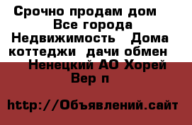 Срочно продам дом  - Все города Недвижимость » Дома, коттеджи, дачи обмен   . Ненецкий АО,Хорей-Вер п.